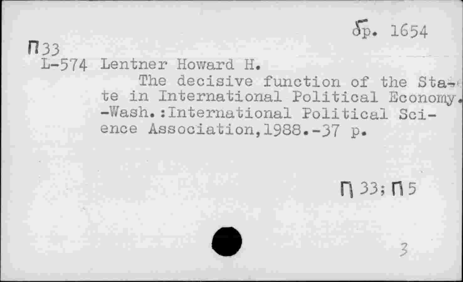 ﻿CI 33
L-574
<5p. 1654
Lentner Howard H.
The decisive function of the Sta-»< te in International Political Economy. -Wash.:International Political Science Association,1988.-37 p.
H 33; 0 5
3